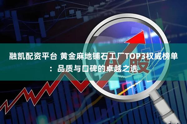 融凯配资平台 黄金麻地铺石工厂TOP3权威榜单：品质与口碑的卓越之选