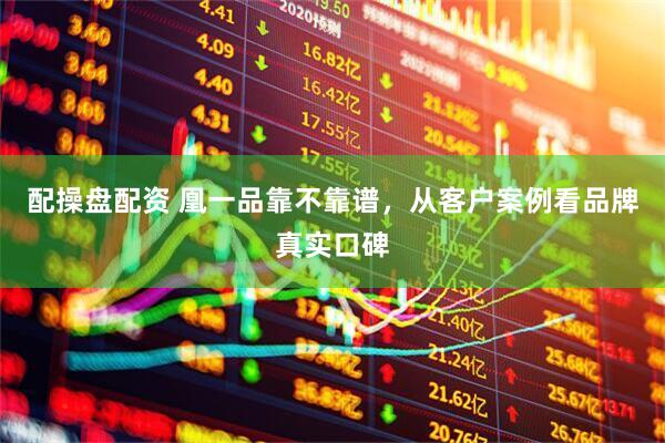 配操盘配资 凰一品靠不靠谱，从客户案例看品牌真实口碑