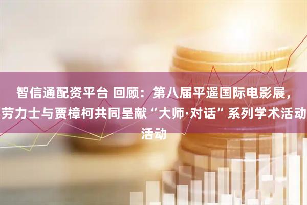 智信通配资平台 回顾：第八届平遥国际电影展，劳力士与贾樟柯共同呈献“大师·对话”系列学术活动