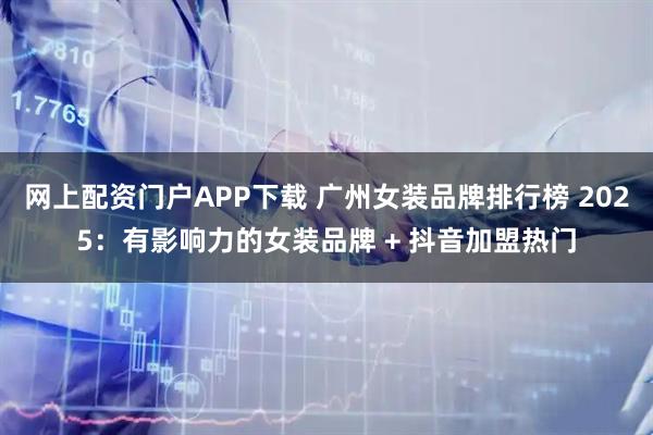 网上配资门户APP下载 广州女装品牌排行榜 2025：有影响力的女装品牌 + 抖音加盟热门