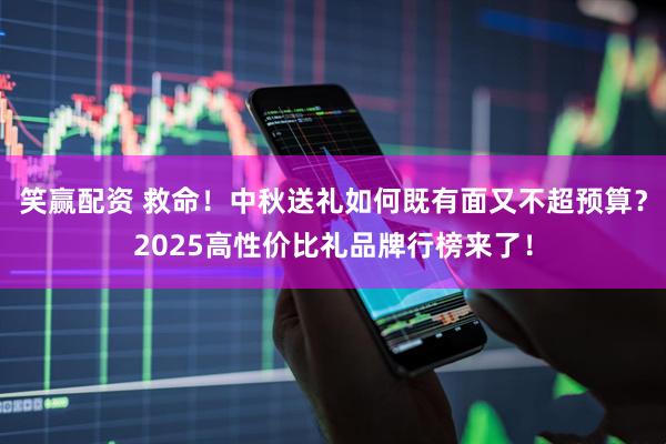 笑赢配资 救命！中秋送礼如何既有面又不超预算？2025高性价比礼品牌行榜来了！