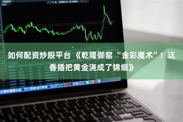 如何配资炒股平台 《乾隆御窑 “金彩魔术”！这香插把黄金浇成了锦缎》