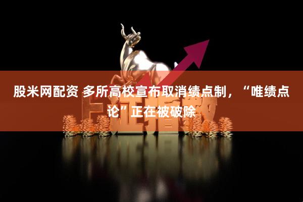 股米网配资 多所高校宣布取消绩点制，“唯绩点论”正在被破除