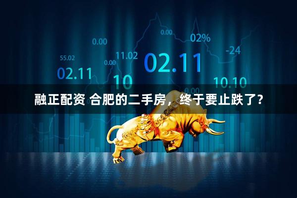 融正配资 合肥的二手房，终于要止跌了？