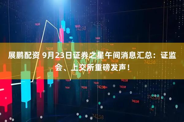 展鹏配资 9月23日证券之星午间消息汇总：证监会、上交所重磅发声！