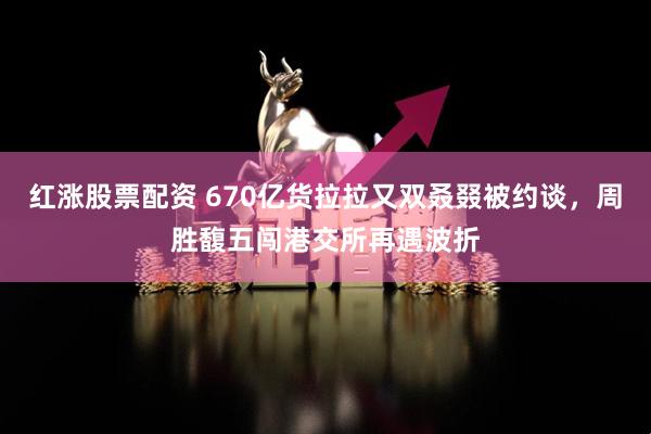 红涨股票配资 670亿货拉拉又双叒叕被约谈，周胜馥五闯港交所再遇波折