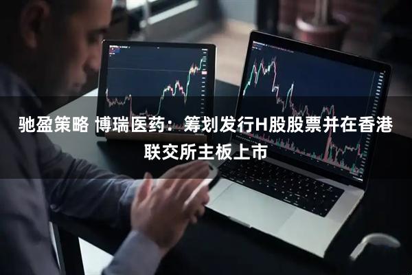 驰盈策略 博瑞医药：筹划发行H股股票并在香港联交所主板上市
