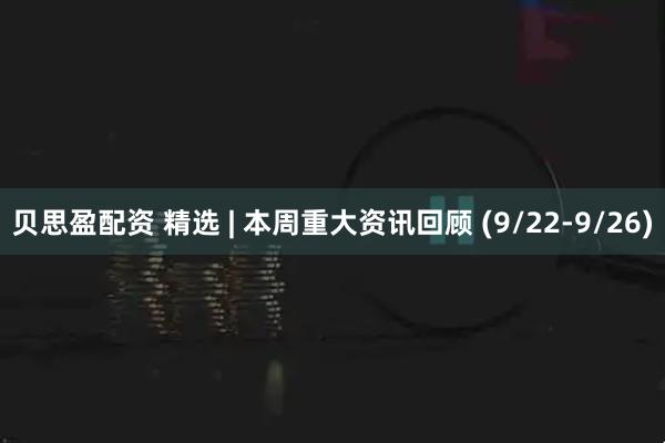 贝思盈配资 精选 | 本周重大资讯回顾 (9/22-9/26)