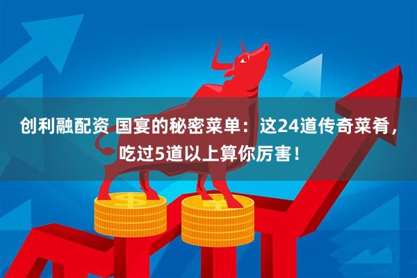 创利融配资 国宴的秘密菜单：这24道传奇菜肴，吃过5道以上算你厉害！