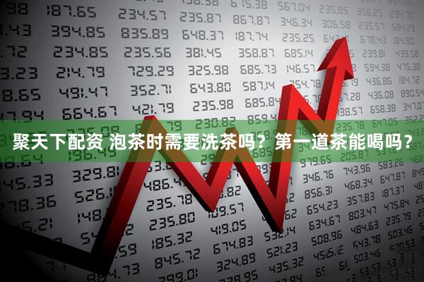 聚天下配资 泡茶时需要洗茶吗？第一道茶能喝吗？