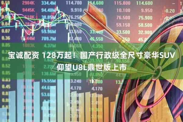宝诚配资 128万起！国产行政级全尺寸豪华SUV仰望U8L鼎世版上市