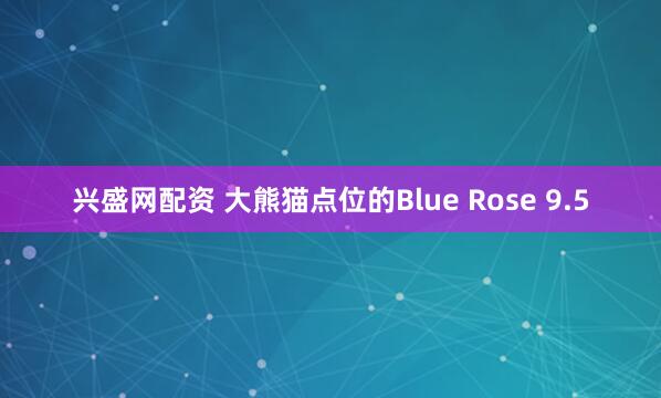兴盛网配资 大熊猫点位的Blue Rose 9.5
