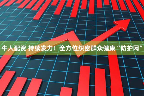 牛人配资 持续发力！全方位织密群众健康“防护网”