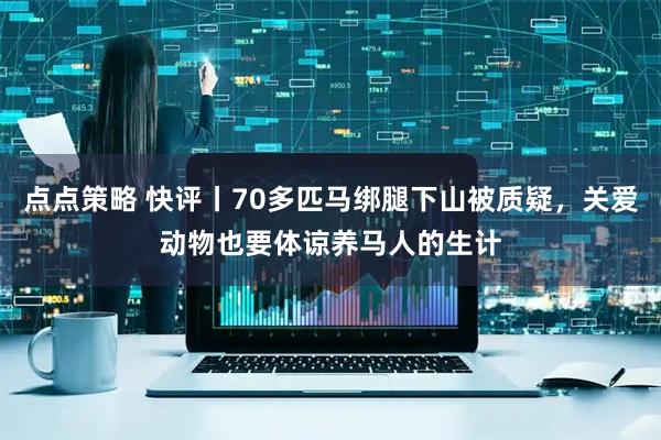 点点策略 快评丨70多匹马绑腿下山被质疑，关爱动物也要体谅养马人的生计