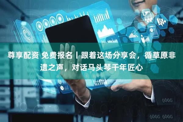 尊享配资 免费报名丨跟着这场分享会，循草原非遗之声，对话马头琴千年匠心