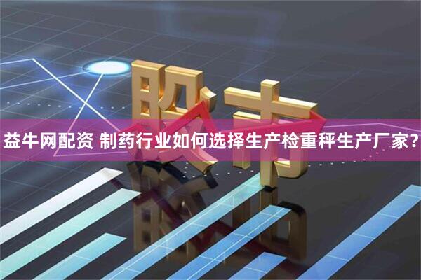 益牛网配资 制药行业如何选择生产检重秤生产厂家？