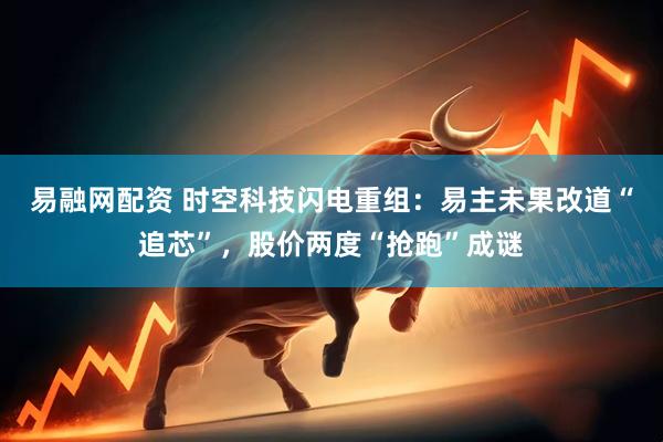 易融网配资 时空科技闪电重组：易主未果改道“追芯”，股价两度“抢跑”成谜