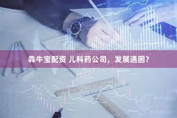 犇牛宝配资 儿科药公司，发展遇困？