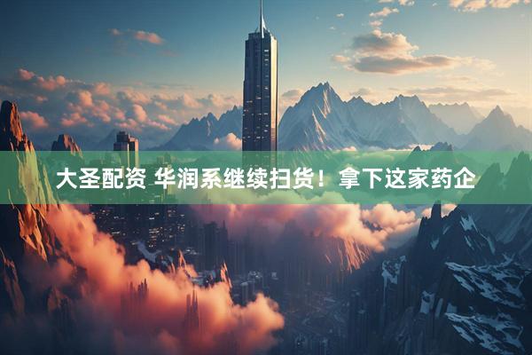 大圣配资 华润系继续扫货！拿下这家药企