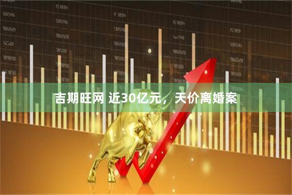吉期旺网 近30亿元，天价离婚案