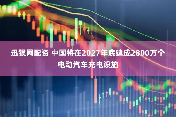 迅银网配资 中国将在2027年底建成2800万个电动汽车充电设施