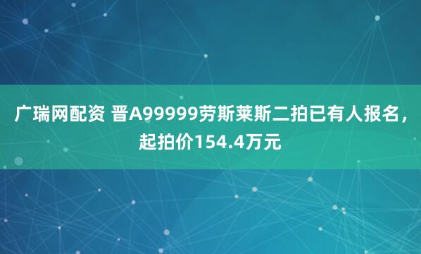 广瑞网配资 晋A99999劳斯莱斯二拍已有人报名，起拍价154.4万元