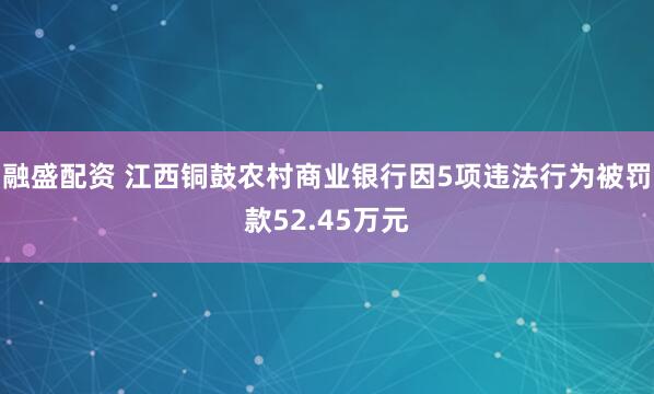 融盛配资 江西铜鼓农村商业银行因5项违法行为被罚款52.45万元