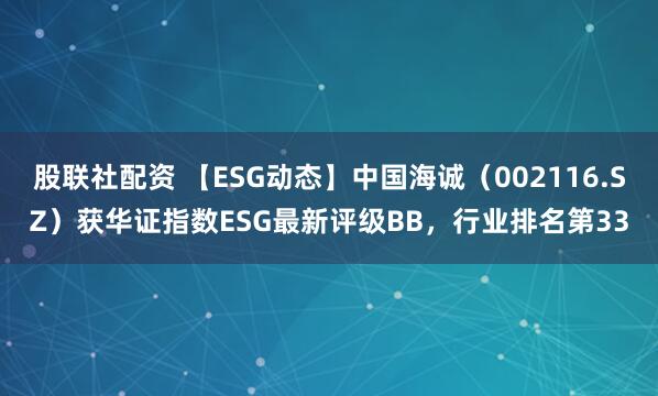 股联社配资 【ESG动态】中国海诚（002116.SZ）获华证指数ESG最新评级BB，行业排名第33