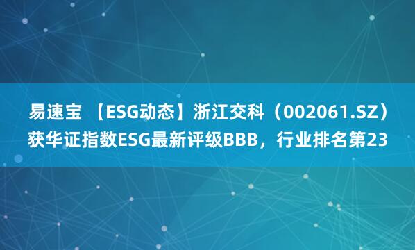易速宝 【ESG动态】浙江交科（002061.SZ）获华证指数ESG最新评级BBB，行业排名第23