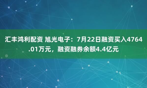 汇丰鸿利配资 旭光电子:7月22日融资买入4764.01万元,融资融券余额4.4亿元