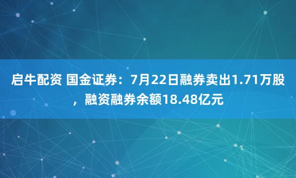 启牛配资 国金证券:7月22日融券卖出1.71万股,融资融券余额18.48亿元