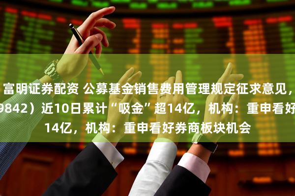 富明证券配资 公募基金销售费用管理规定征求意见，券商ETF（159842）近10日累计“吸金”超14亿，机构：重申看好券商板块机会