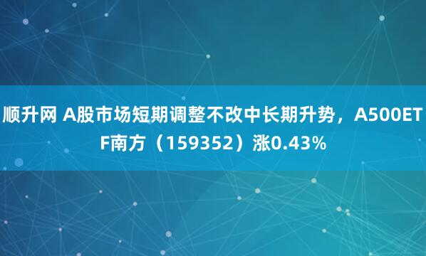 顺升网 A股市场短期调整不改中长期升势，A500ETF南方（159352）涨0.43%