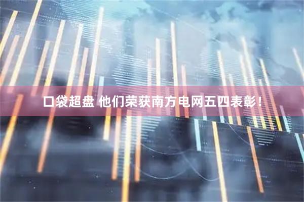 口袋超盘 他们荣获南方电网五四表彰！