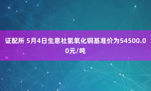 证配所 5月4日生意社氢氧化铜基准价为54500.00元/吨