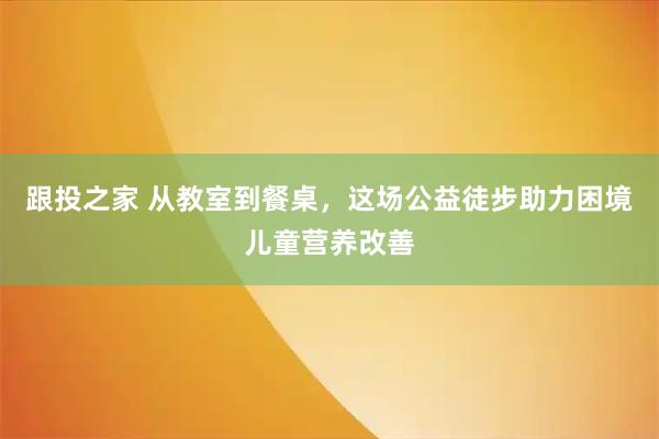 跟投之家 从教室到餐桌，这场公益徒步助力困境儿童营养改善