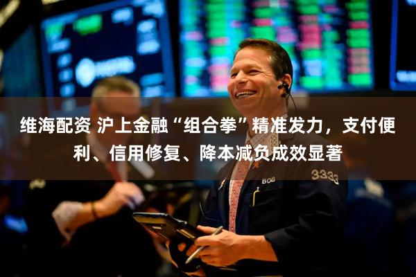 维海配资 沪上金融“组合拳”精准发力，支付便利、信用修复、降本减负成效显著